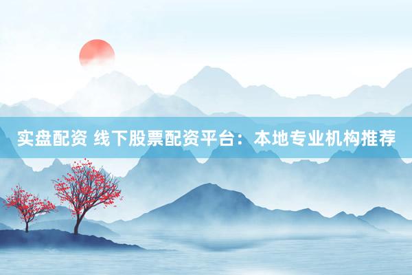 实盘配资 线下股票配资平台：本地专业机构推荐