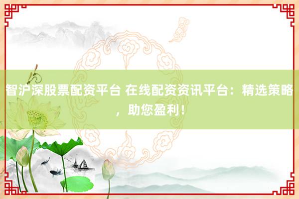 智沪深股票配资平台 在线配资资讯平台：精选策略，助您盈利！