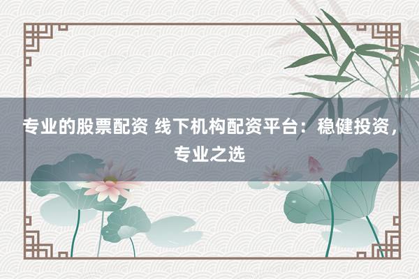专业的股票配资 线下机构配资平台：稳健投资，专业之选