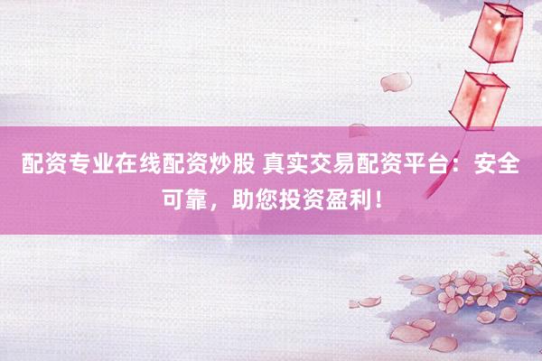 配资专业在线配资炒股 真实交易配资平台：安全可靠，助您投资盈利！