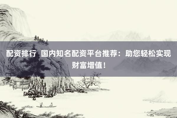 配资排行  国内知名配资平台推荐：助您轻松实现财富增值！