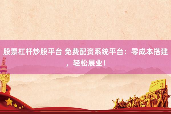 股票杠杆炒股平台 免费配资系统平台：零成本搭建，轻松展业！