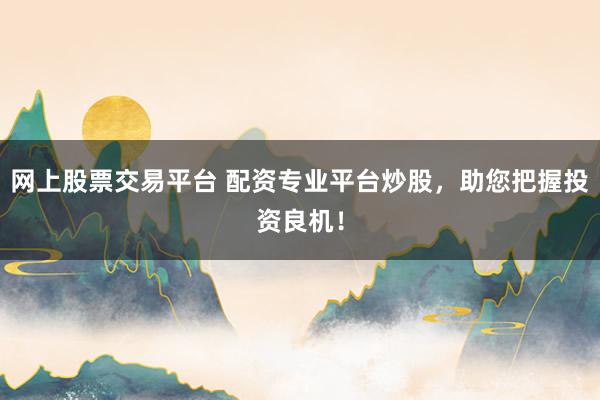 网上股票交易平台 配资专业平台炒股，助您把握投资良机！