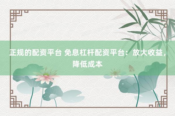正规的配资平台 免息杠杆配资平台：放大收益，降低成本