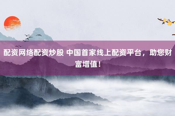 配资网络配资炒股 中国首家线上配资平台，助您财富增值！