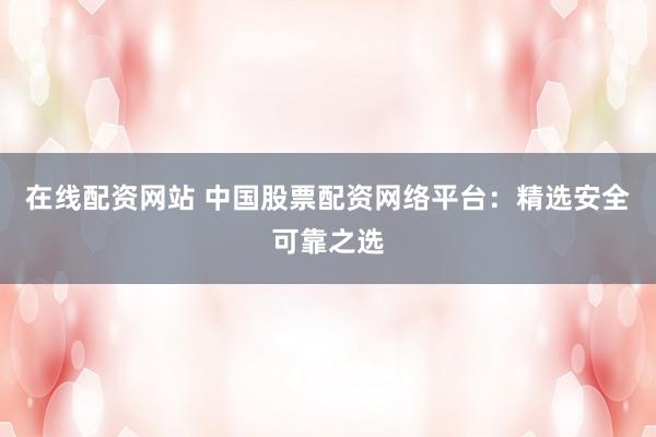 在线配资网站 中国股票配资网络平台：精选安全可靠之选