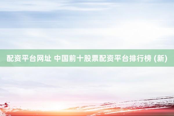 配资平台网址 中国前十股票配资平台排行榜 (新)