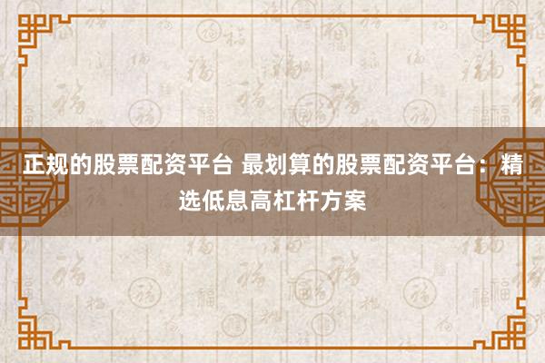 正规的股票配资平台 最划算的股票配资平台：精选低息高杠杆方案