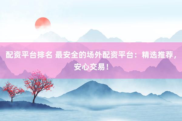 配资平台排名 最安全的场外配资平台：精选推荐，安心交易！