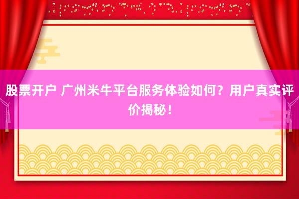 股票开户 广州米牛平台服务体验如何？用户真实评价揭秘！