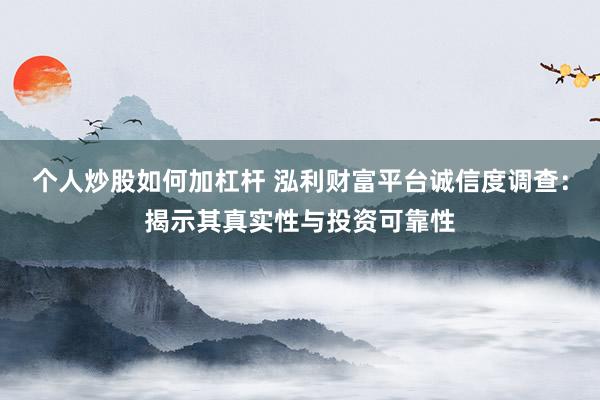 个人炒股如何加杠杆 泓利财富平台诚信度调查：揭示其真实性与投资可靠性