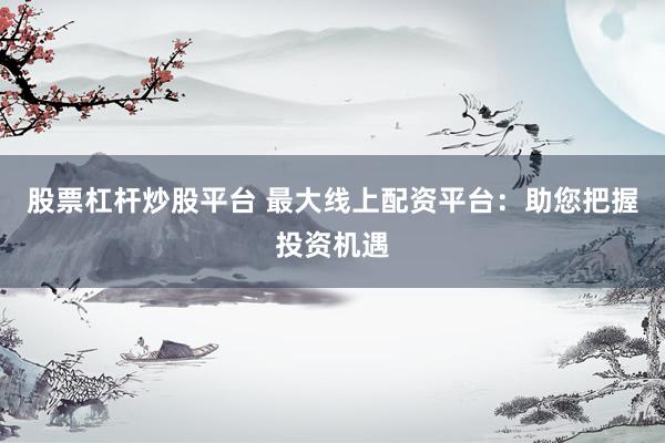 股票杠杆炒股平台 最大线上配资平台：助您把握投资机遇