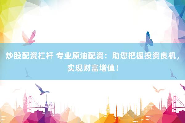 炒股配资杠杆 专业原油配资：助您把握投资良机，实现财富增值！