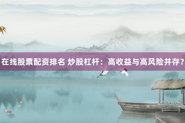 在线股票配资排名 炒股杠杆：高收益与高风险并存？