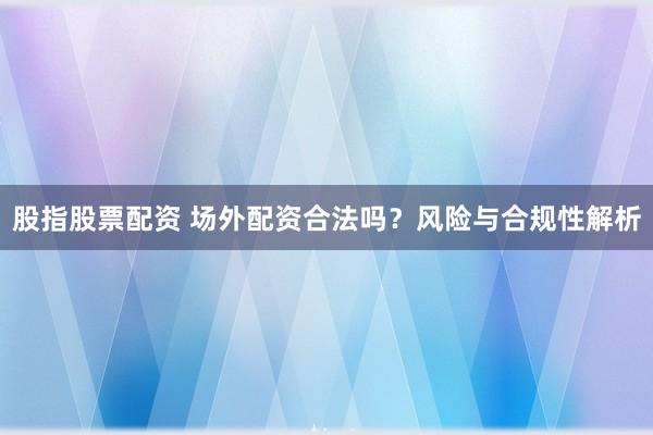 股指股票配资 场外配资合法吗？风险与合规性解析