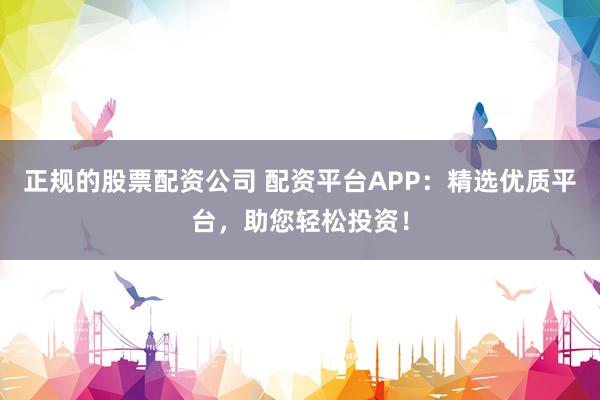 正规的股票配资公司 配资平台APP：精选优质平台，助您轻松投资！