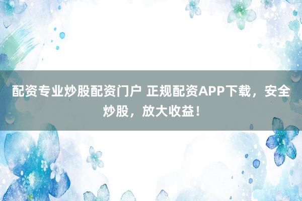 配资专业炒股配资门户 正规配资APP下载，安全炒股，放大收益！