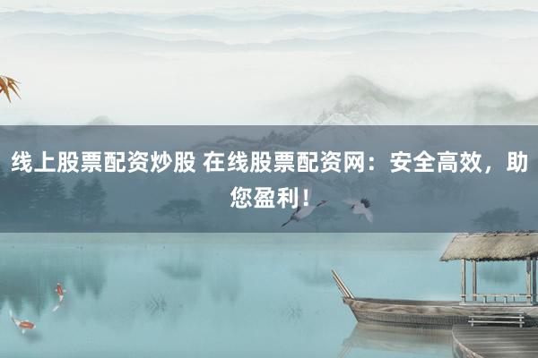 线上股票配资炒股 在线股票配资网：安全高效，助您盈利！
