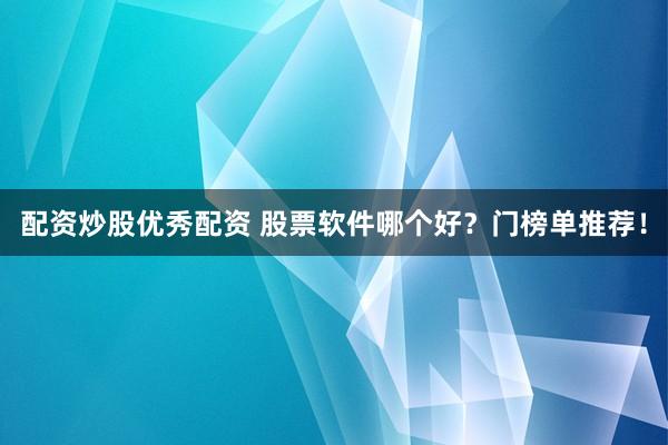 配资炒股优秀配资 股票软件哪个好？门榜单推荐！