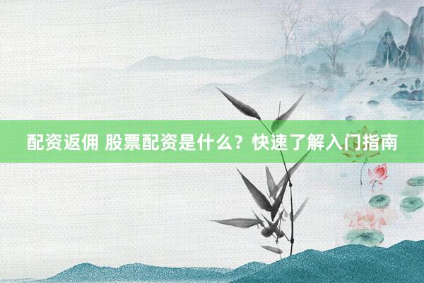 配资返佣 股票配资是什么？快速了解入门指南