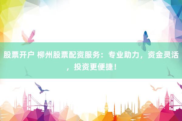 股票开户 柳州股票配资服务：专业助力，资金灵活，投资更便捷！