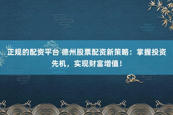正规的配资平台 德州股票配资新策略：掌握投资先机，实现财富增值！