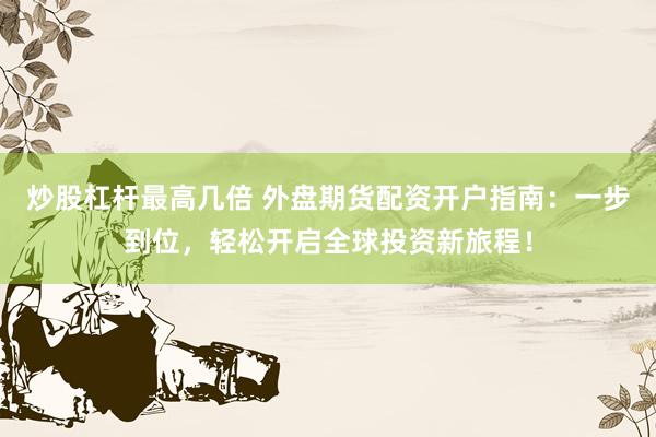 炒股杠杆最高几倍 外盘期货配资开户指南：一步到位，轻松开启全球投资新旅程！