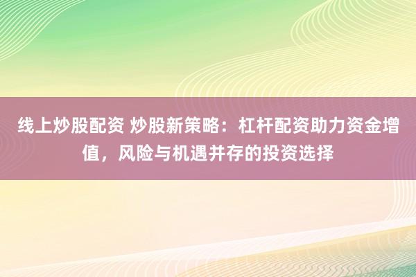 线上炒股配资 炒股新策略：杠杆配资助力资金增值，风险与机遇并存的投资选择