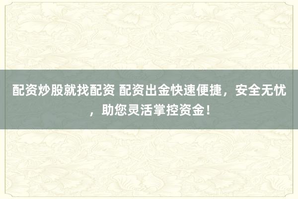 配资炒股就找配资 配资出金快速便捷，安全无忧，助您灵活掌控资金！
