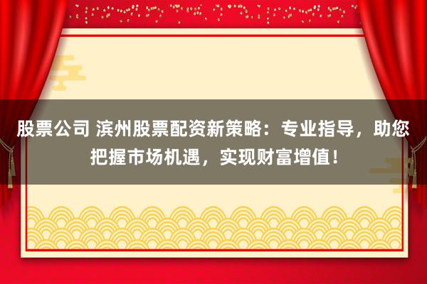 股票公司 滨州股票配资新策略：专业指导，助您把握市场机遇，实现财富增值！