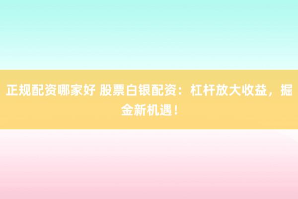 正规配资哪家好 股票白银配资：杠杆放大收益，掘金新机遇！