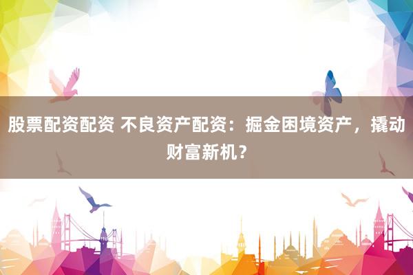 股票配资配资 不良资产配资：掘金困境资产，撬动财富新机？