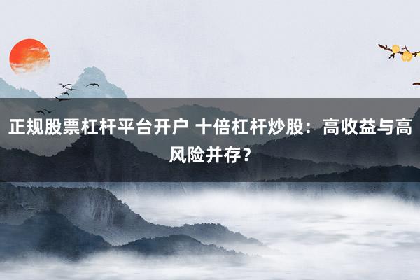 正规股票杠杆平台开户 十倍杠杆炒股：高收益与高风险并存？