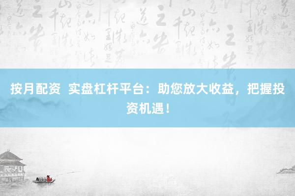 按月配资  实盘杠杆平台：助您放大收益，把握投资机遇！