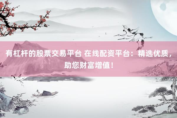 有杠杆的股票交易平台 在线配资平台：精选优质，助您财富增值！