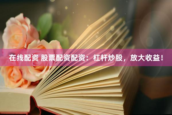 在线配资 股票配资配资：杠杆炒股，放大收益！