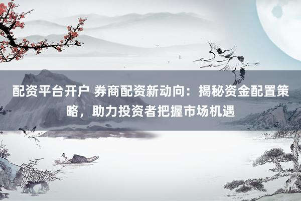 配资平台开户 券商配资新动向：揭秘资金配置策略，助力投资者把握市场机遇