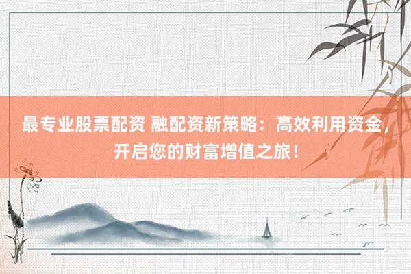最专业股票配资 融配资新策略：高效利用资金，开启您的财富增值之旅！