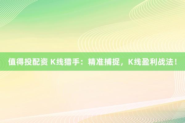 值得投配资 K线猎手：精准捕捉，K线盈利战法！