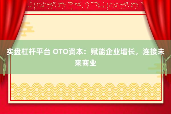 实盘杠杆平台 OTO资本：赋能企业增长，连接未来商业
