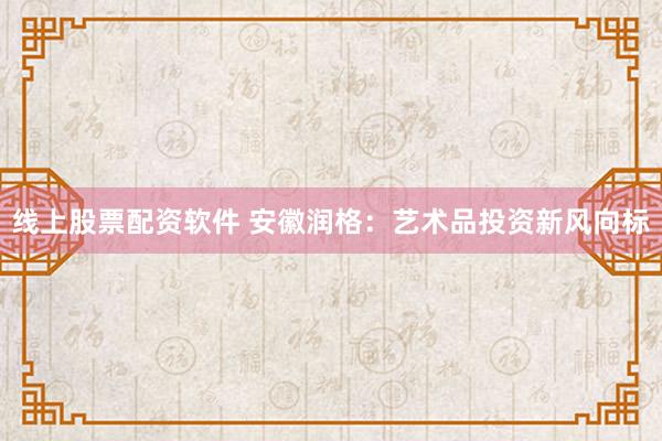 线上股票配资软件 安徽润格：艺术品投资新风向标
