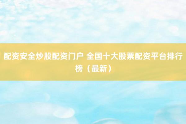 配资安全炒股配资门户 全国十大股票配资平台排行榜（最新）