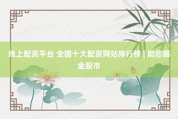 线上配资平台 全国十大配资网站排行榜 | 助您掘金股市