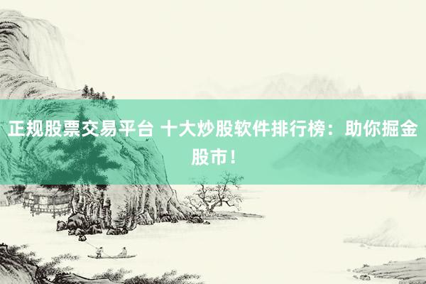 正规股票交易平台 十大炒股软件排行榜：助你掘金股市！