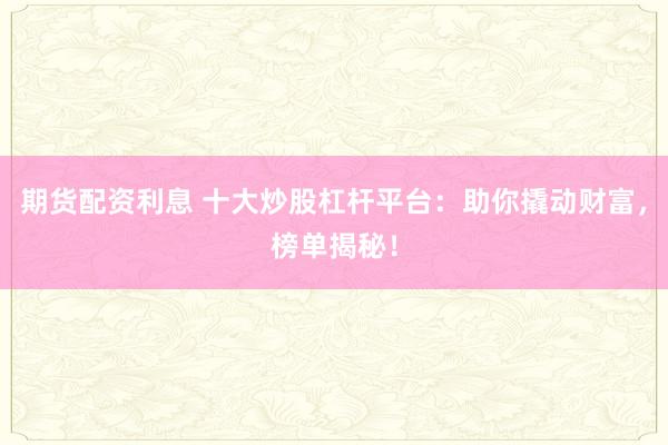 期货配资利息 十大炒股杠杆平台：助你撬动财富，榜单揭秘！