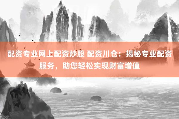 配资专业网上配资炒股 配资川仓：揭秘专业配资服务，助您轻松实现财富增值