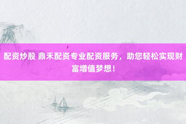 配资炒股 鼎禾配资专业配资服务，助您轻松实现财富增值梦想！
