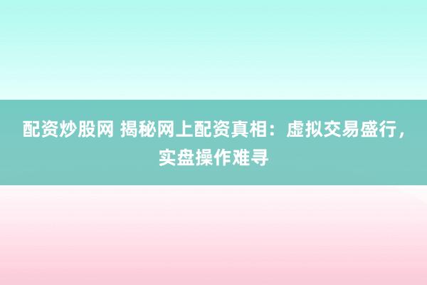 配资炒股网 揭秘网上配资真相：虚拟交易盛行，实盘操作难寻
