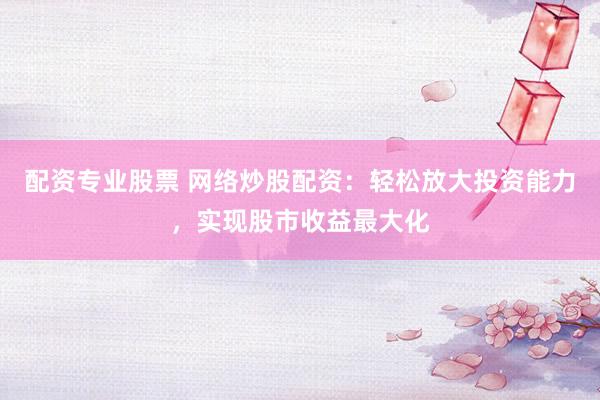 配资专业股票 网络炒股配资：轻松放大投资能力，实现股市收益最大化