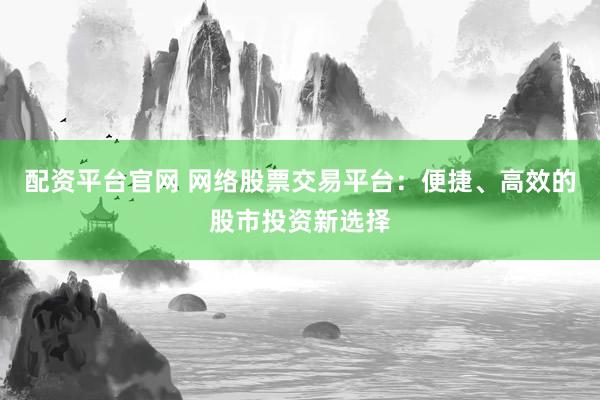 配资平台官网 网络股票交易平台：便捷、高效的股市投资新选择